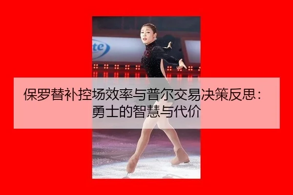保罗替补控场效率与普尔交易决策反思：勇士的智慧与代价