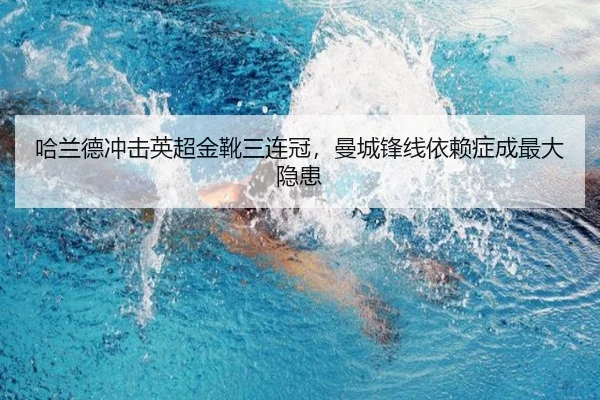 哈兰德冲击英超金靴三连冠，曼城锋线依赖症成最大隐患