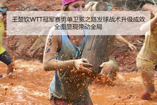 王楚钦WTT冠军赛男单卫冕之路发球战术升级成效全面显现带动全局