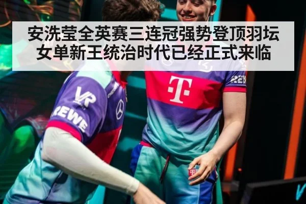 安洗莹全英赛三连冠强势登顶羽坛女单新王统治时代已经正式来临