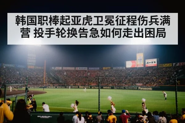 韩国职棒起亚虎卫冕征程伤兵满营 投手轮换告急如何走出困局
