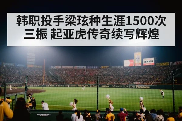 韩职投手梁玹种生涯1500次三振 起亚虎传奇续写辉煌