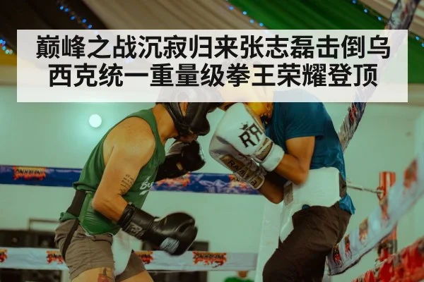 巅峰之战沉寂归来张志磊击倒乌西克统一重量级拳王荣耀登顶